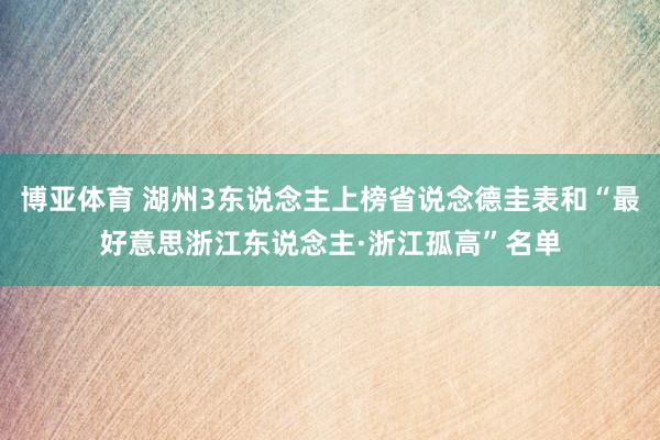 博亚体育 湖州3东说念主上榜省说念德圭表和“最好意思浙江东说念主·浙江孤高”名单